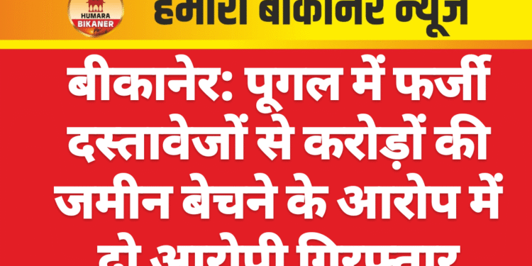 बीकानेर: पूगल में फर्जी दस्तावेजों से करोड़ों की जमीन बेचने के आरोप में दो आरोपी गिरफ्तार