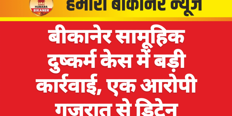 बीकानेर सामूहिक दुष्कर्म केस में बड़ी कार्रवाई, एक आरोपी गुजरात से डिटेन