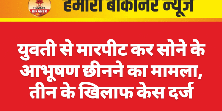 युवती से मारपीट कर सोने के आभूषण छीनने का मामला, तीन के खिलाफ केस दर्ज