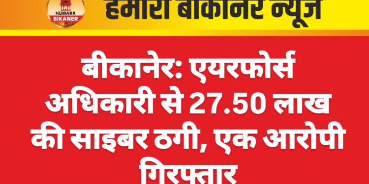 बीकानेर: एयरफोर्स अधिकारी से 27.50 लाख की साइबर ठगी, एक आरोपी गिरफ्तार