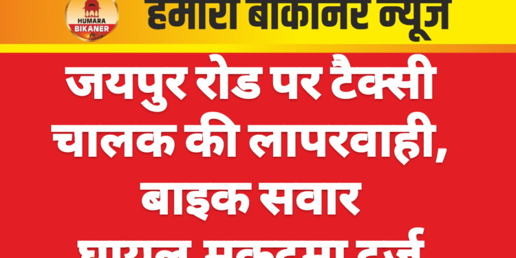 जयपुर रोड पर टैक्सी चालक की लापरवाही, बाइक सवार घायल,मुकदमा दर्ज