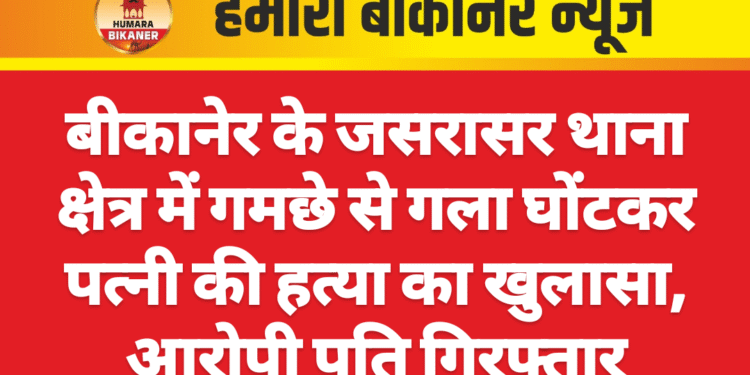 बीकानेर के जसरासर थाना क्षेत्र में गमछे से गला घोंटकर पत्नी की हत्या का खुलासा, आरोपी पति गिरफ्तार