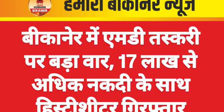बीकानेर में एमडी तस्करी पर बड़ा वार, 17 लाख से अधिक नकदी के साथ हिस्ट्रीशीटर गिरफ्तार