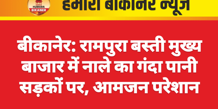 बीकानेर: रामपुरा बस्ती मुख्य बाजार में नाले का गंदा पानी सड़कों पर, आमजन परेशान