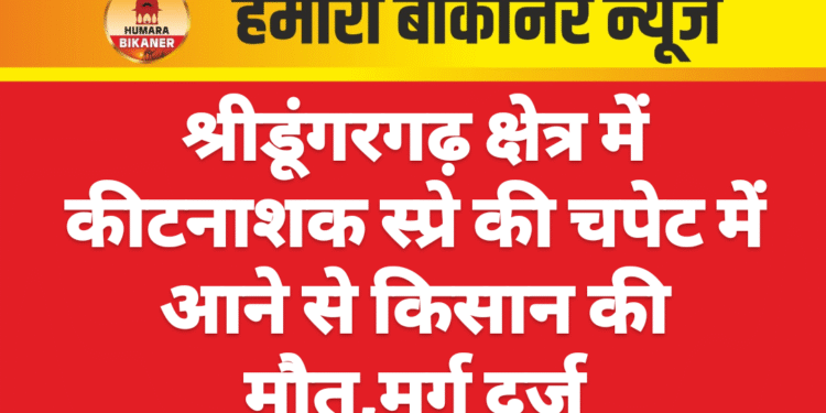 श्रीडूंगरगढ़ क्षेत्र में कीटनाशक स्प्रे की चपेट में आने से किसान की मौत,मर्ग दर्ज