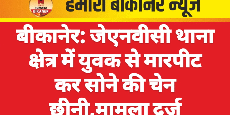 बीकानेर: जेएनवीसी थाना क्षेत्र में युवक से मारपीट कर सोने की चेन छीनी,मामला दर्ज