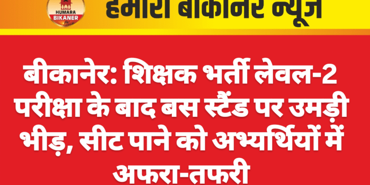 बीकानेर: शिक्षक भर्ती लेवल-2 परीक्षा के बाद बस स्टैंड पर उमड़ी भीड़, सीट पाने को अभ्यर्थियों में अफरा-तफरी