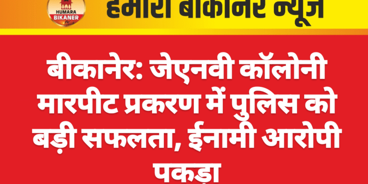बीकानेर: जेएनवी कॉलोनी मारपीट प्रकरण में पुलिस को बड़ी सफलता, ईनामी आरोपी पकड़ा