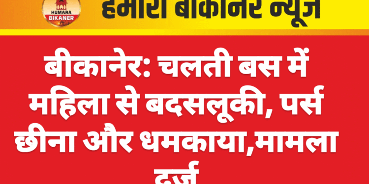 बीकानेर: चलती बस में महिला से बदसलूकी, पर्स छीना और धमकाया,मामला दर्ज