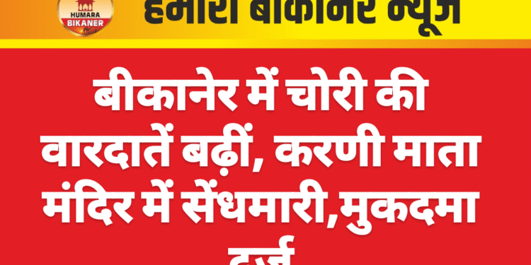 बीकानेर में चोरी की वारदातें बढ़ीं, करणी माता मंदिर में सेंधमारी,मुकदमा दर्ज
