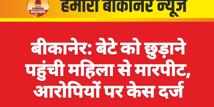 बीकानेर: बेटे को छुड़ाने पहुंची महिला से मारपीट, आरोपियों पर केस दर्ज