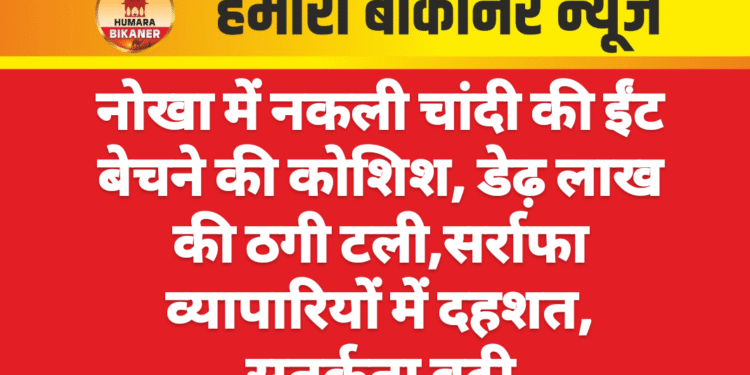 नोखा में नकली चांदी की ईंट बेचने की कोशिश, डेढ़ लाख की ठगी टली,सर्राफा व्यापारियों में दहशत, सतर्कता बढ़ी
