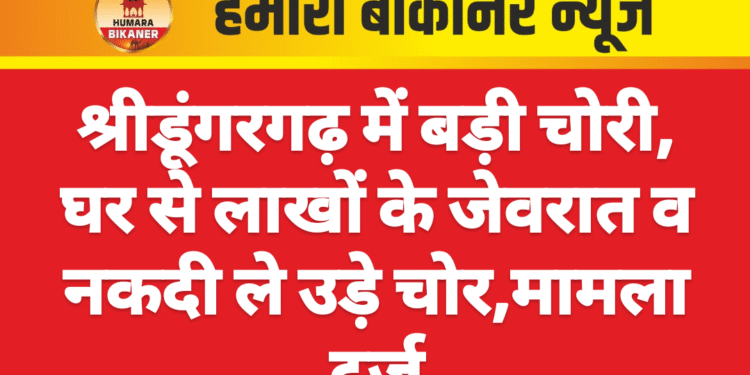 श्रीडूंगरगढ़ में बड़ी चोरी, घर से लाखों के जेवरात व नकदी ले उड़े चोर,मामला दर्ज