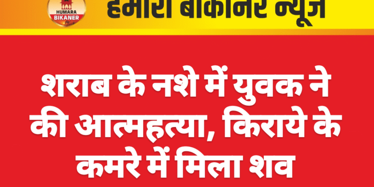 शराब के नशे में युवक ने की आत्महत्या, किराये के कमरे में मिला शव