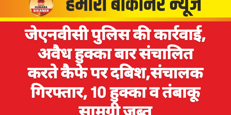 जेएनवीसी पुलिस की कार्रवाई, अवैध हुक्का बार संचालित करते कैफे पर दबिश  संचालक गिरफ्तार, 10 हुक्का व तंबाकू सामग्री जब्त