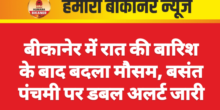 बीकानेर में रात की बारिश के बाद बदला मौसम, बसंत पंचमी पर डबल अलर्ट जारी