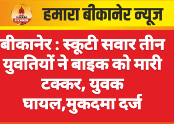 बीकानेर : स्कूटी सवार तीन युवतियों ने बाइक को मारी टक्कर, युवक घायल,मुकदमा दर्ज
