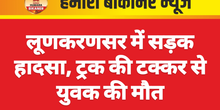 लूणकरणसर में सड़क हादसा, ट्रक की टक्कर से युवक की मौत
