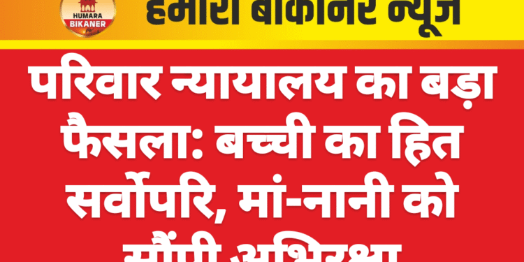 परिवार न्यायालय का बड़ा फैसला: बच्ची का हित सर्वोपरि, मां-नानी को सौंपी अभिरक्षा