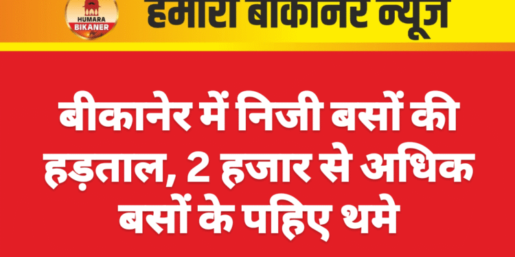 बीकानेर में निजी बसों की हड़ताल, 2 हजार से अधिक बसों के पहिए थमे