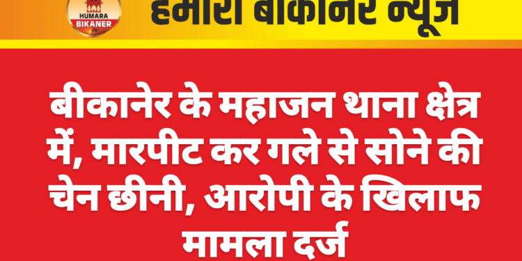 बीकानेर के महाजन थाना क्षेत्र में, मारपीट कर गले से सोने की चेन छीनी, आरोपी के खिलाफ मामला दर्ज