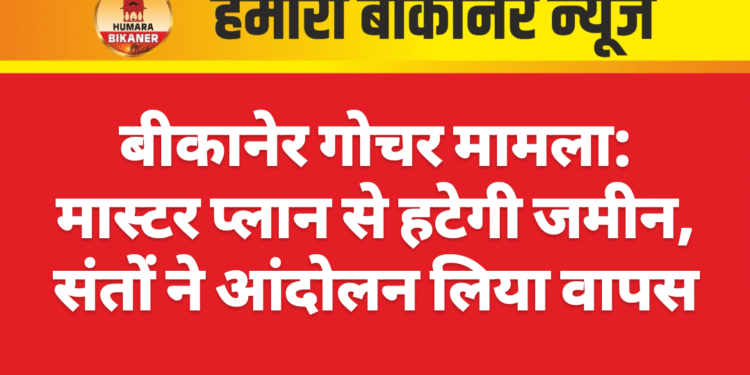 बीकानेर गोचर मामला: मास्टर प्लान से हटेगी जमीन, संतों ने आंदोलन लिया वापस