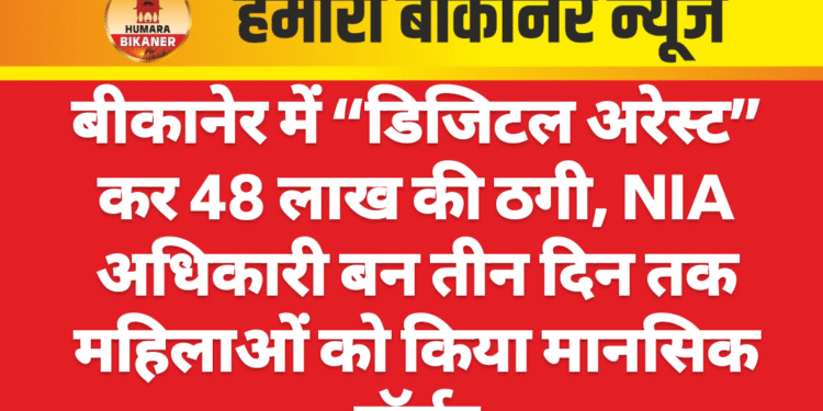 बीकानेर में “डिजिटल अरेस्ट” कर 48 लाख की ठगी, NIA अधिकारी बन तीन दिन तक महिलाओं को किया मानसिक टॉर्चर