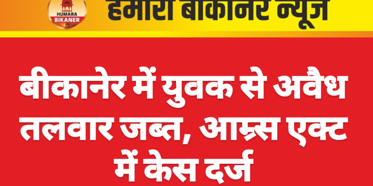 बीकानेर में युवक से अवैध तलवार जब्त, आम्र्स एक्ट में केस दर्ज