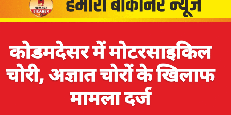 कोडमदेसर में मोटरसाइकिल चोरी, अज्ञात चोरों के खिलाफ मामला दर्ज