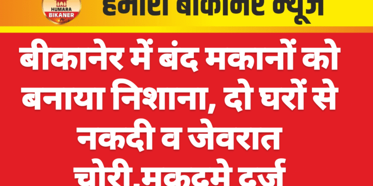बीकानेर में बंद मकानों को बनाया निशाना, दो घरों से नकदी व जेवरात चोरी