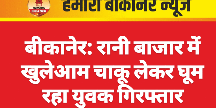 बीकानेर: रानी बाजार में खुलेआम चाकू लेकर घूम रहा युवक गिरफ्तार