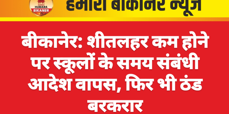 बीकानेर: शीतलहर कम होने पर स्कूलों के समय संबंधी आदेश वापस, फिर भी ठंड बरकरार