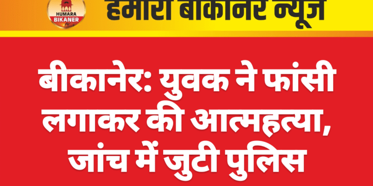 बीकानेर: युवक ने फांसी लगाकर की आत्महत्या, जांच में जुटी पुलिस