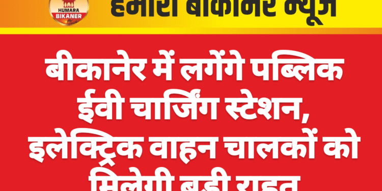 बीकानेर में लगेंगे पब्लिक ईवी चार्जिंग स्टेशन, इलेक्ट्रिक वाहन चालकों को मिलेगी बड़ी राहत