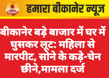 बीकानेर बड़े बाजार में घर में घुसकर लूट: महिला से मारपीट, सोने के कड़े-चेन छीने,मामला दर्ज