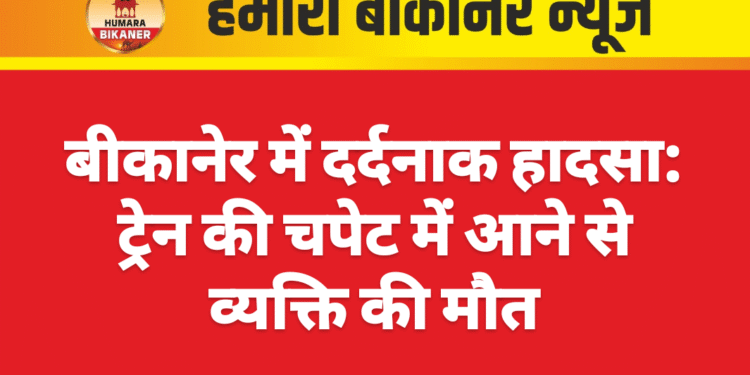 बीकानेर में दर्दनाक हादसा: ट्रेन की चपेट में आने से व्यक्ति की मौत