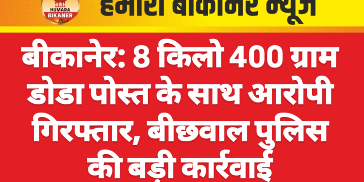 बीकानेर: 8 किलो 400 ग्राम डोडा पोस्त के साथ आरोपी गिरफ्तार, बीछवाल पुलिस की बड़ी कार्रवाई