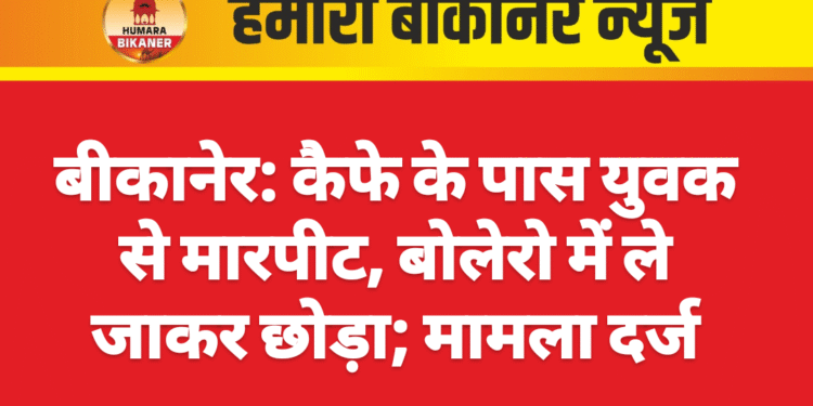 बीकानेर: कैफे के पास युवक से मारपीट, बोलेरो में ले जाकर छोड़ा; मामला दर्ज