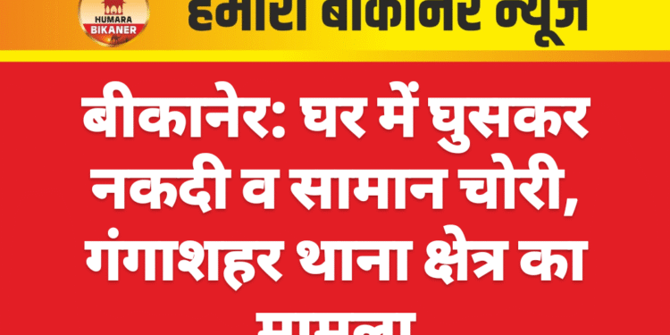 बीकानेर: घर में घुसकर नकदी व सामान चोरी, गंगाशहर थाना क्षेत्र का मामला