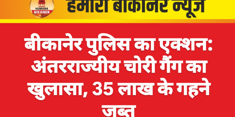 बीकानेर पुलिस का एक्शन: अंतरराज्यीय चोरी गैंग का खुलासा, 35 लाख के गहने जब्त