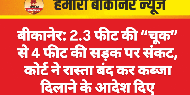 बीकानेर: 2.3 फीट की “चूक” से 4 फीट की सड़क पर संकट, कोर्ट ने रास्ता बंद कर कब्जा दिलाने के आदेश दिए