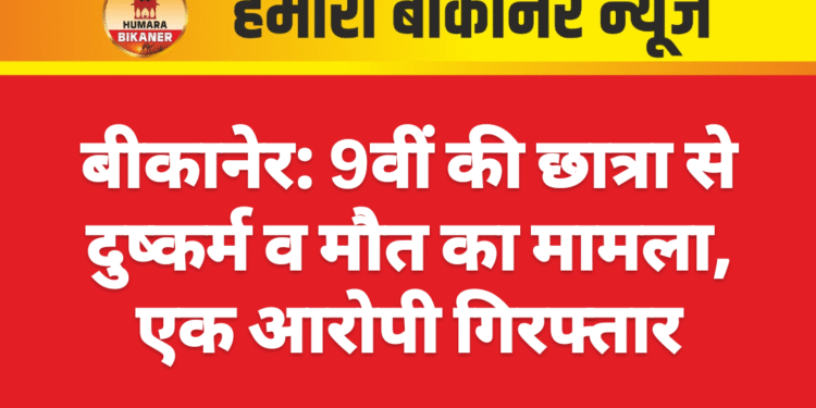 बीकानेर: 9वीं की छात्रा से दुष्कर्म व मौत का मामला, एक आरोपी गिरफ्तार
