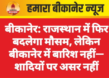 बीकानेर: राजस्थान में फिर बदलेगा मौसम, लेकिन बीकानेर में बारिश नहीं—शादियों पर असर नहीं