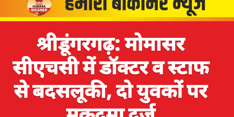श्रीडूंगरगढ़: मोमासर सीएचसी में डॉक्टर व स्टाफ से बदसलूकी, दो युवकों पर मुकदमा दर्ज