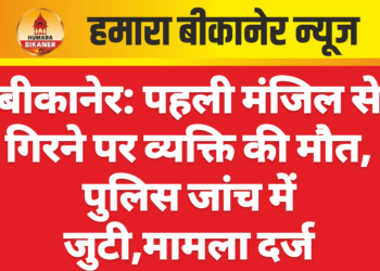 बीकानेर: पहली मंजिल से गिरने पर व्यक्ति की मौत, पुलिस जांच में जुटी,मामला दर्ज