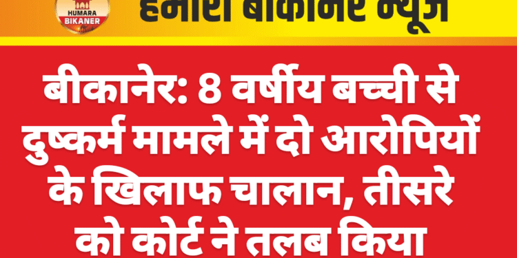 बीकानेर: 8 वर्षीय बच्ची से दुष्कर्म मामले में दो आरोपियों के खिलाफ चालान, तीसरे को कोर्ट ने तलब किया