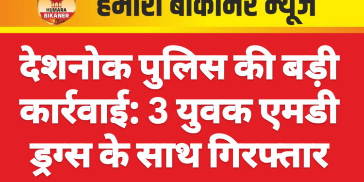 देशनोक पुलिस की बड़ी कार्रवाई: 3 युवक एमडी ड्रग्स के साथ गिरफ्तार