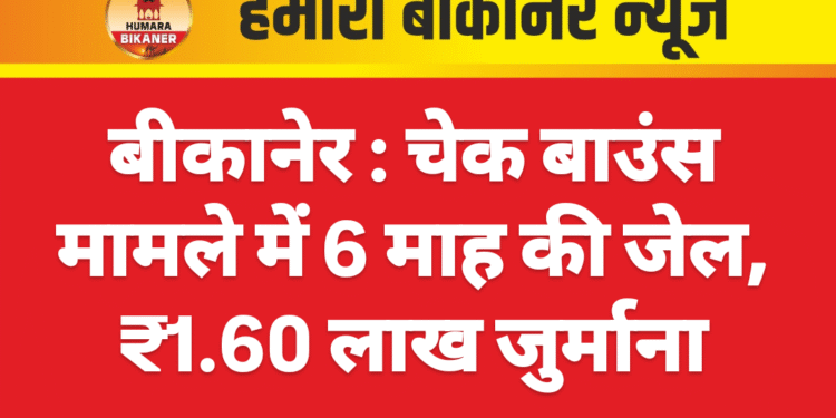 बीकानेर : चेक बाउंस मामले में 6 माह की जेल, ₹1.60 लाख जुर्माना