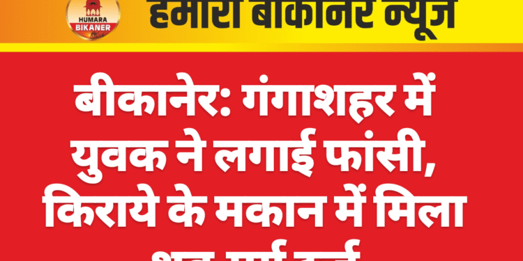 बीकानेर: गंगाशहर में युवक ने लगाई फांसी, किराये के मकान में मिला शव,मर्ग दर्ज