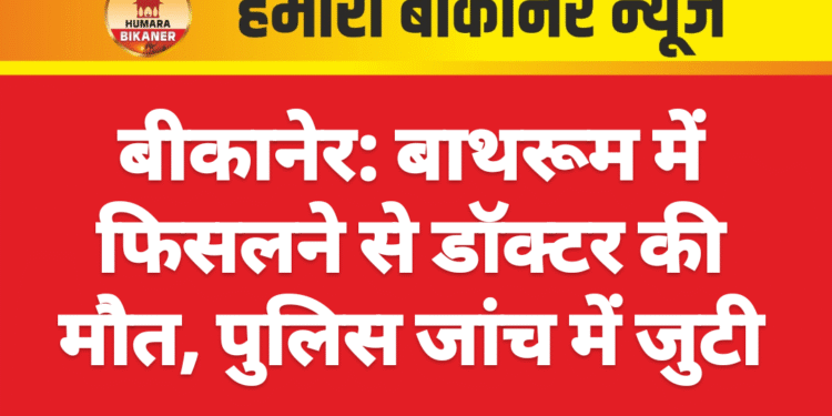 बीकानेर: बाथरूम में फिसलने से डॉक्टर की मौत, पुलिस जांच में जुटी